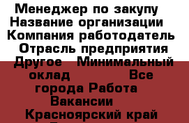 Менеджер по закупу › Название организации ­ Компания-работодатель › Отрасль предприятия ­ Другое › Минимальный оклад ­ 30 000 - Все города Работа » Вакансии   . Красноярский край,Бородино г.